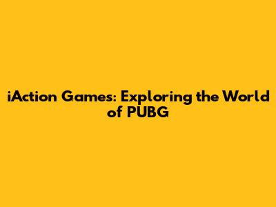 iAction Games: Exploring the World of PUBG