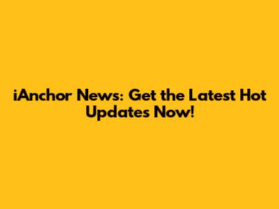 iAnchor News: Get the Latest Hot Updates Now!