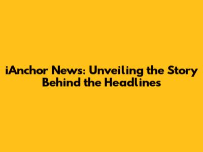 iAnchor News: Unveiling the Story Behind the Headlines