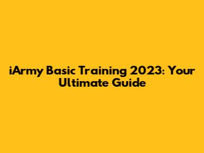 iArmy Basic Training 2023: Your Ultimate Guide