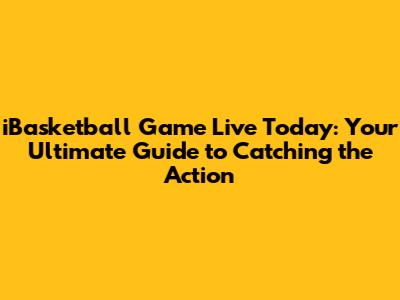 iBasketball Game Live Today: Your Ultimate Guide to Catching the Action