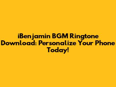 iBenjamin BGM Ringtone Download: Personalize Your Phone Today!