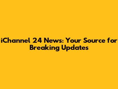 iChannel 24 News: Your Source for Breaking Updates