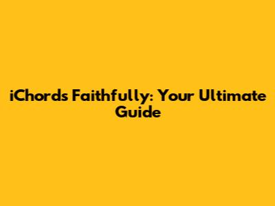 iChords Faithfully: Your Ultimate Guide