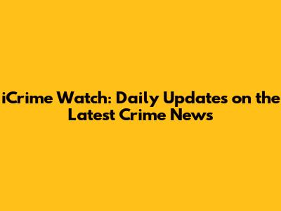 iCrime Watch: Daily Updates on the Latest Crime News