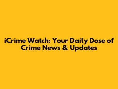 iCrime Watch: Your Daily Dose of Crime News & Updates