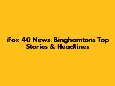 iFox 40 News: Binghamton's Top Stories & Headlines