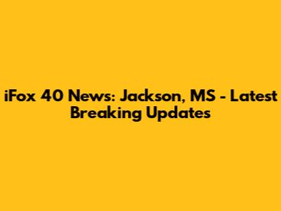 iFox 40 News: Jackson, MS - Latest Breaking Updates
