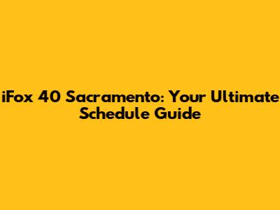 iFox 40 Sacramento: Your Ultimate Schedule Guide