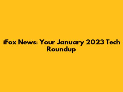 iFox News: Your January 2023 Tech Roundup