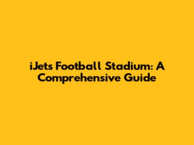 iJets Football Stadium: A Comprehensive Guide