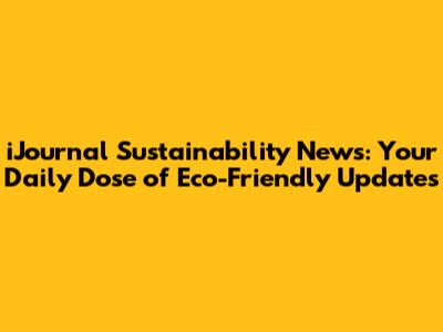 iJournal Sustainability News: Your Daily Dose of Eco-Friendly Updates