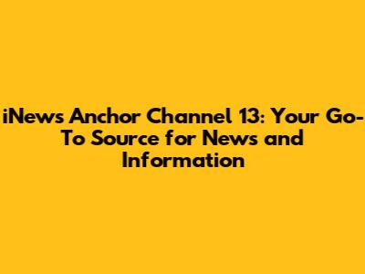 iNews Anchor Channel 13: Your Go-To Source for News and Information