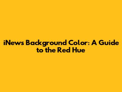 iNews Background Color: A Guide to the Red Hue