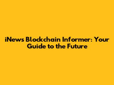 iNews Blockchain Informer: Your Guide to the Future