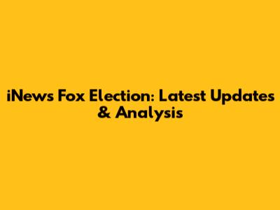 iNews Fox Election: Latest Updates & Analysis
