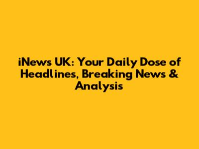 iNews UK: Your Daily Dose of Headlines, Breaking News & Analysis