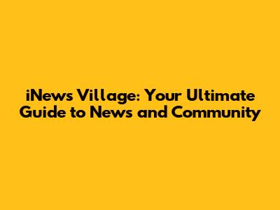 iNews Village: Your Ultimate Guide to News and Community