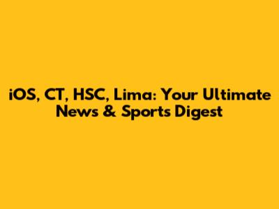 iOS, CT, HSC, Lima: Your Ultimate News & Sports Digest