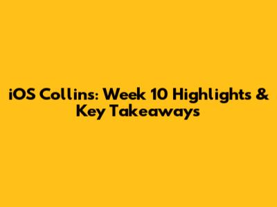 iOS Collins: Week 10 Highlights & Key Takeaways