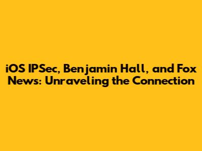 iOS IPSec, Benjamin Hall, and Fox News: Unraveling the Connection