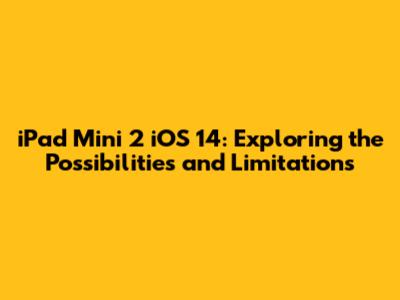 iPad Mini 2 iOS 14: Exploring the Possibilities and Limitations