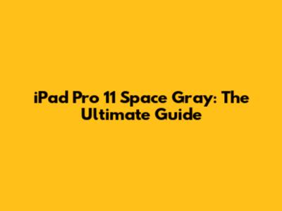 iPad Pro 11 Space Gray: The Ultimate Guide