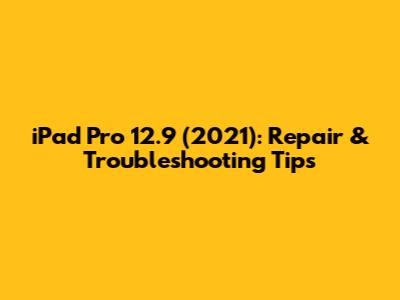 iPad Pro 12.9" (2021): Repair & Troubleshooting Tips