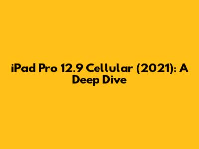 iPad Pro 12.9" Cellular (2021): A Deep Dive