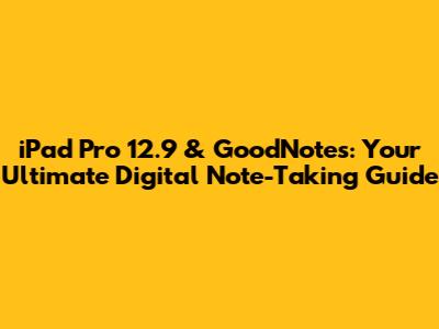 iPad Pro 12.9 & GoodNotes: Your Ultimate Digital Note-Taking Guide