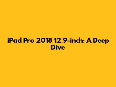 iPad Pro 2018 12.9-inch: A Deep Dive