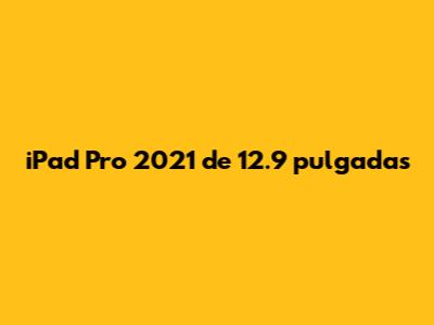iPad Pro 2021 de 12.9 pulgadas
