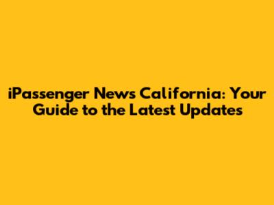 iPassenger News California: Your Guide to the Latest Updates