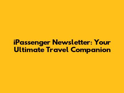 iPassenger Newsletter: Your Ultimate Travel Companion