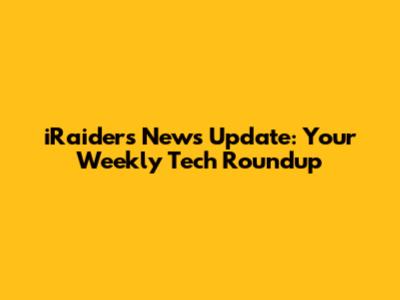 iRaiders News Update: Your Weekly Tech Roundup