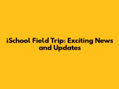 iSchool Field Trip: Exciting News and Updates
