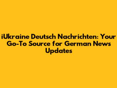 iUkraine Deutsch Nachrichten: Your Go-To Source for German News Updates