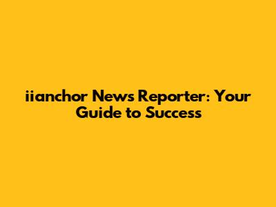 iianchor News Reporter: Your Guide to Success