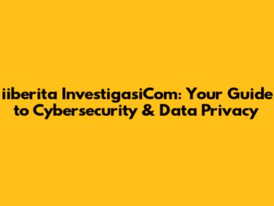 iiberita InvestigasiCom: Your Guide to Cybersecurity & Data Privacy