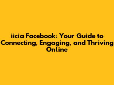 iicia Facebook: Your Guide to Connecting, Engaging, and Thriving Online