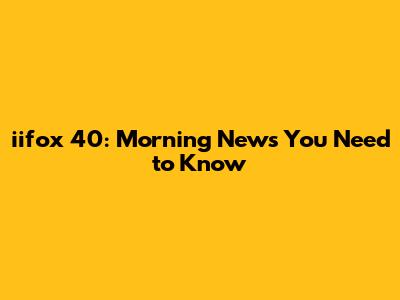 iifox 40: Morning News You Need to Know