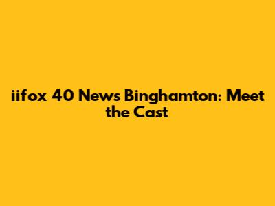 iifox 40 News Binghamton: Meet the Cast