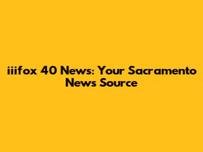iiifox 40 News: Your Sacramento News Source