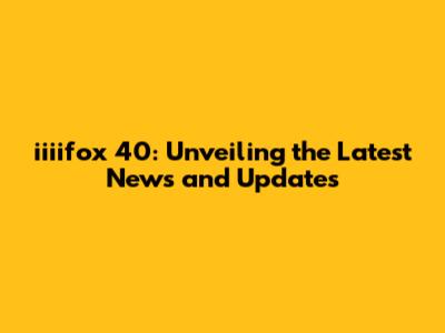 iiiifox 40: Unveiling the Latest News and Updates