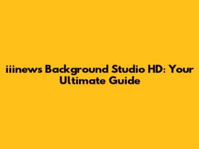 iiinews Background Studio HD: Your Ultimate Guide