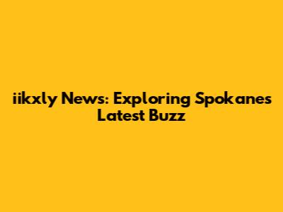 iikxly News: Exploring Spokane's Latest Buzz
