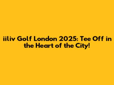 iiliv Golf London 2025: Tee Off in the Heart of the City!