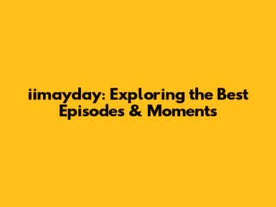 iimayday: Exploring the Best Episodes & Moments