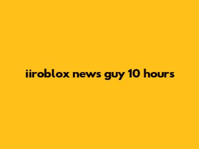iiroblox news guy 10 hours