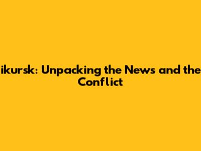 ikursk: Unpacking the News and the Conflict